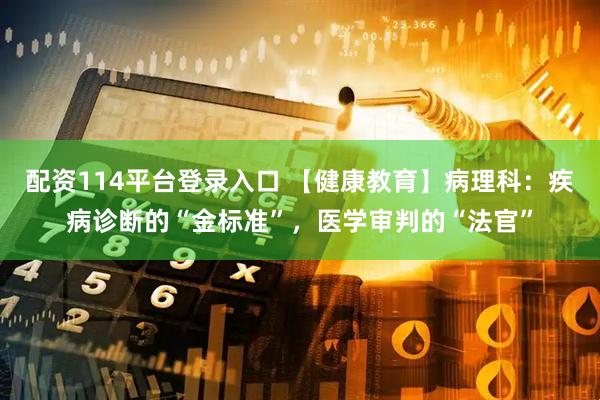 配资114平台登录入口 【健康教育】病理科：疾病诊断的“金标准”，医学审判的“法官”