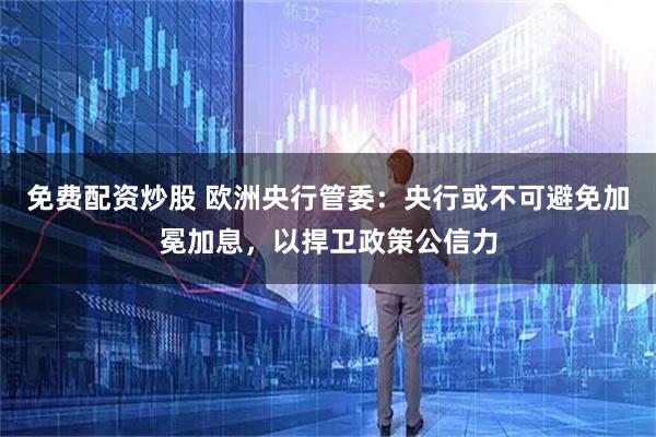 免费配资炒股 欧洲央行管委：央行或不可避免加冕加息，以捍卫政策公信力
