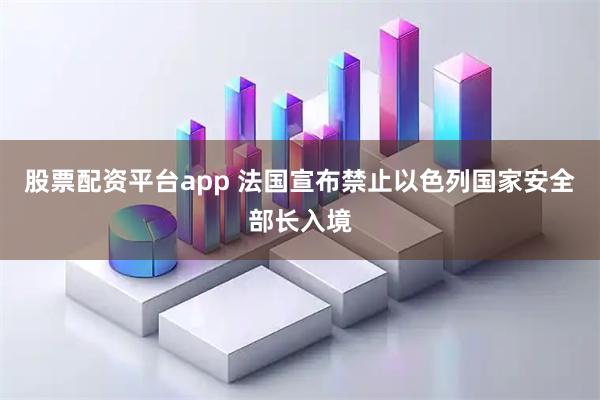 股票配资平台app 法国宣布禁止以色列国家安全部长入境
